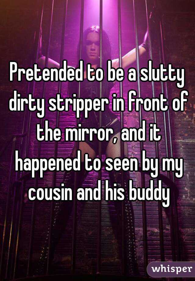 Pretended to be a slutty dirty stripper in front of the mirror, and it happened to seen by my cousin and his buddy