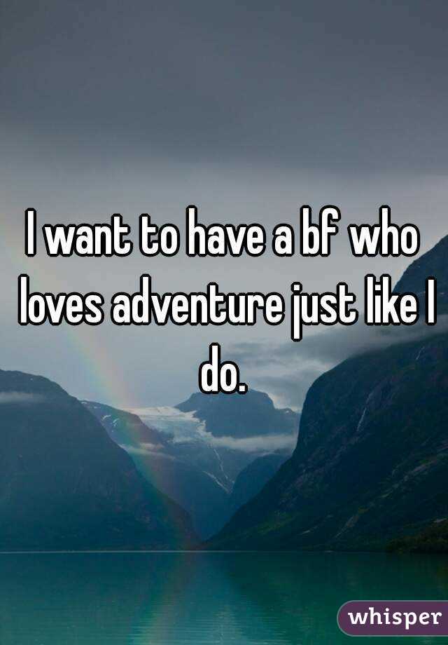 I want to have a bf who loves adventure just like I do. 