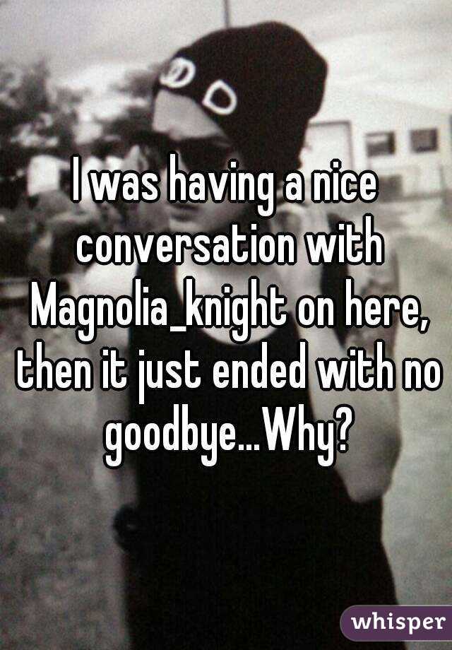 I was having a nice conversation with Magnolia_knight on here, then it just ended with no goodbye...Why?