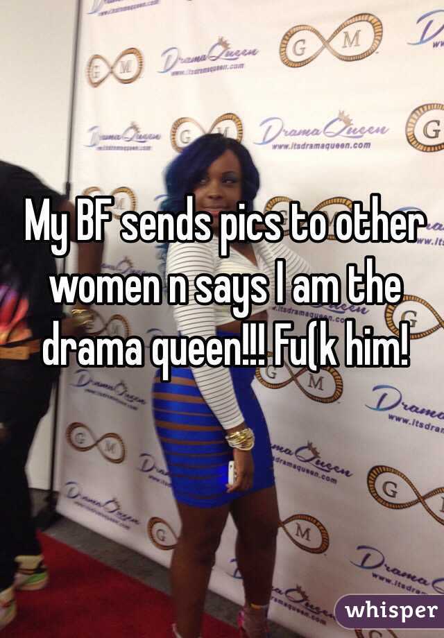 My BF sends pics to other women n says I am the drama queen!!! Fu(k him!

