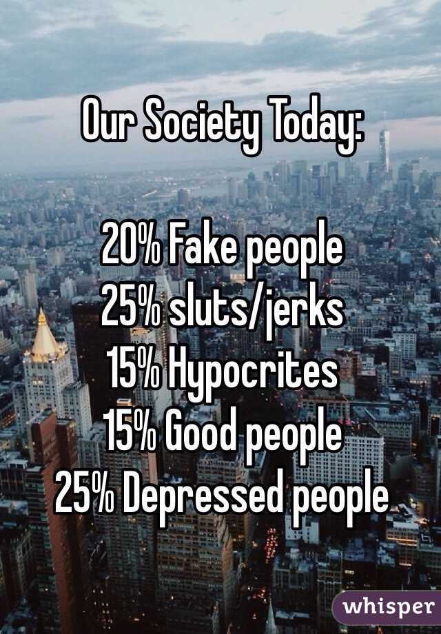 Our Society Today:

20% Fake people 
25% sluts/jerks
15% Hypocrites 
15% Good people 
25% Depressed people 
