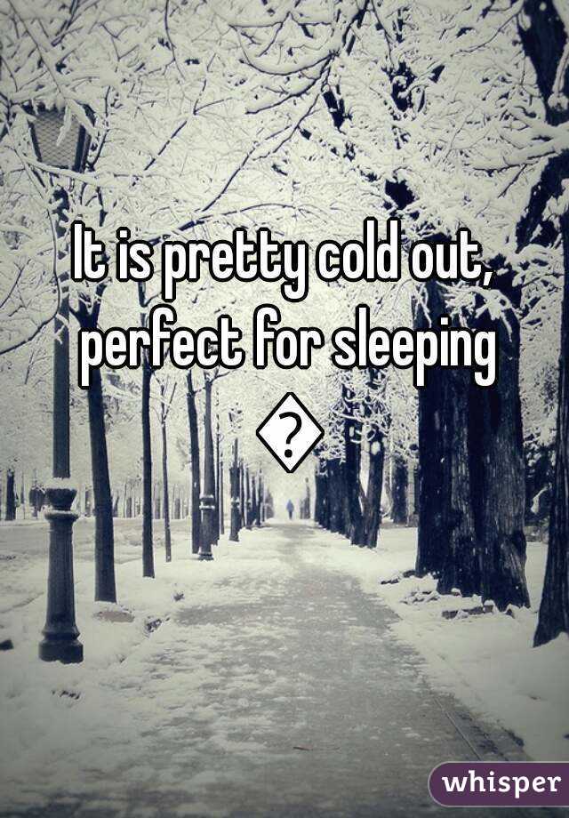 It is pretty cold out, perfect for sleeping 😁