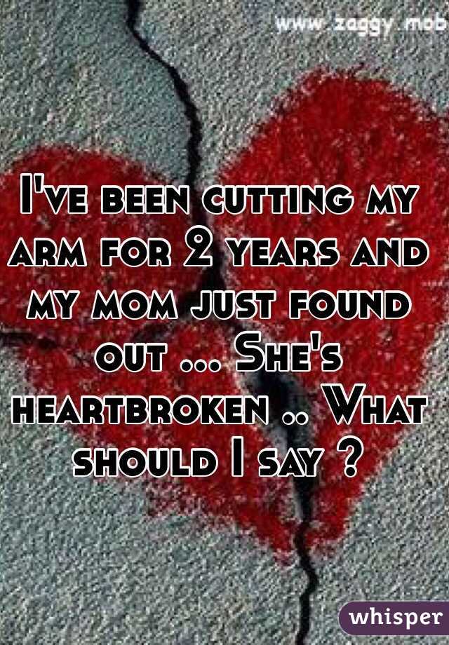 I've been cutting my arm for 2 years and my mom just found out ... She's heartbroken .. What should I say ?