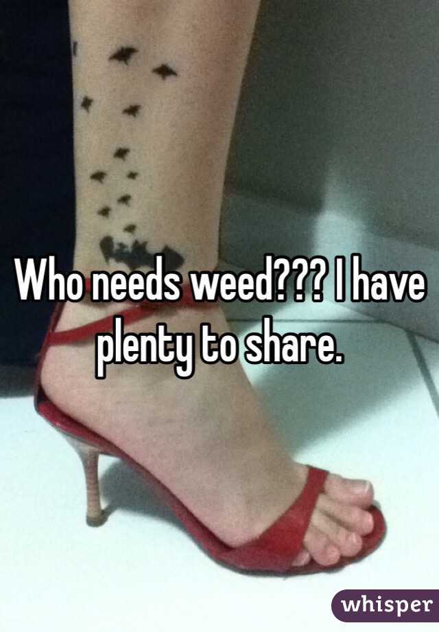 Who needs weed??? I have plenty to share. 
