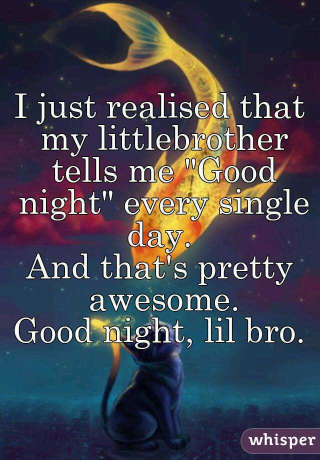 I just realised that my littlebrother tells me "Good night" every single day. 
And that's pretty awesome.
Good night, lil bro.