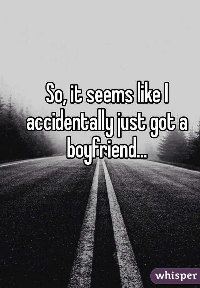So, it seems like I accidentally just got a boyfriend... 