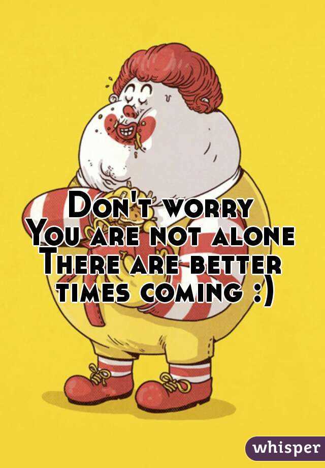 Don't worry
You are not alone
There are better times coming :)
