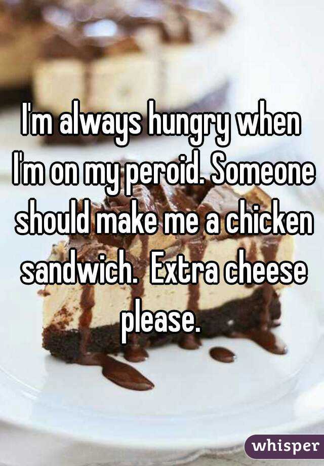 I'm always hungry when I'm on my peroid. Someone should make me a chicken sandwich.  Extra cheese please. 