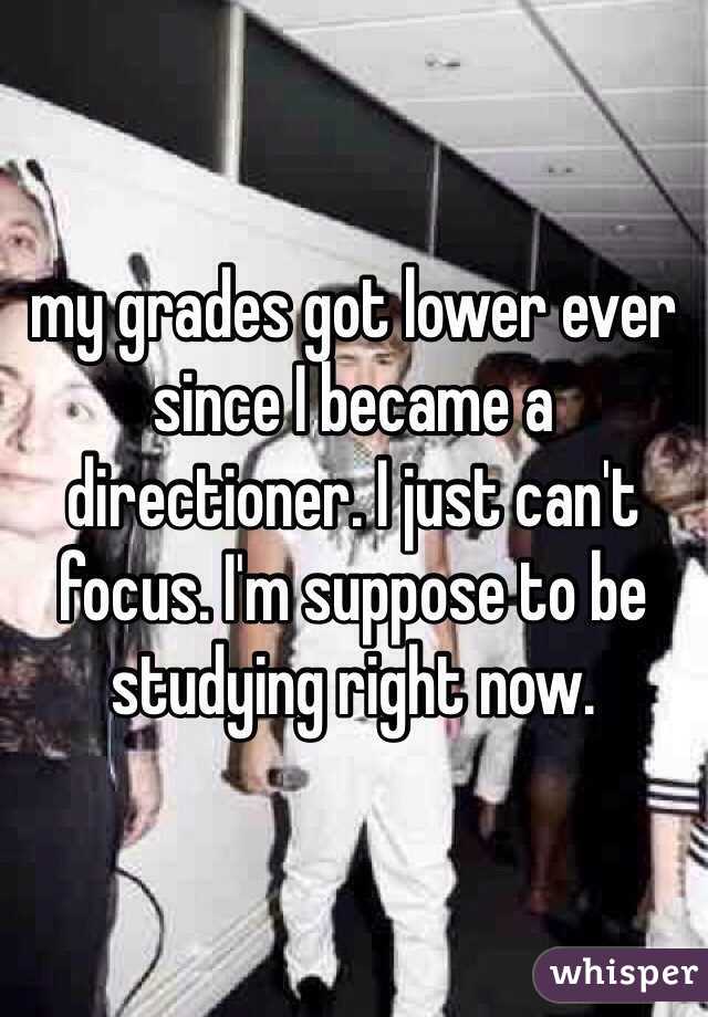my grades got lower ever since I became a directioner. I just can't focus. I'm suppose to be studying right now.