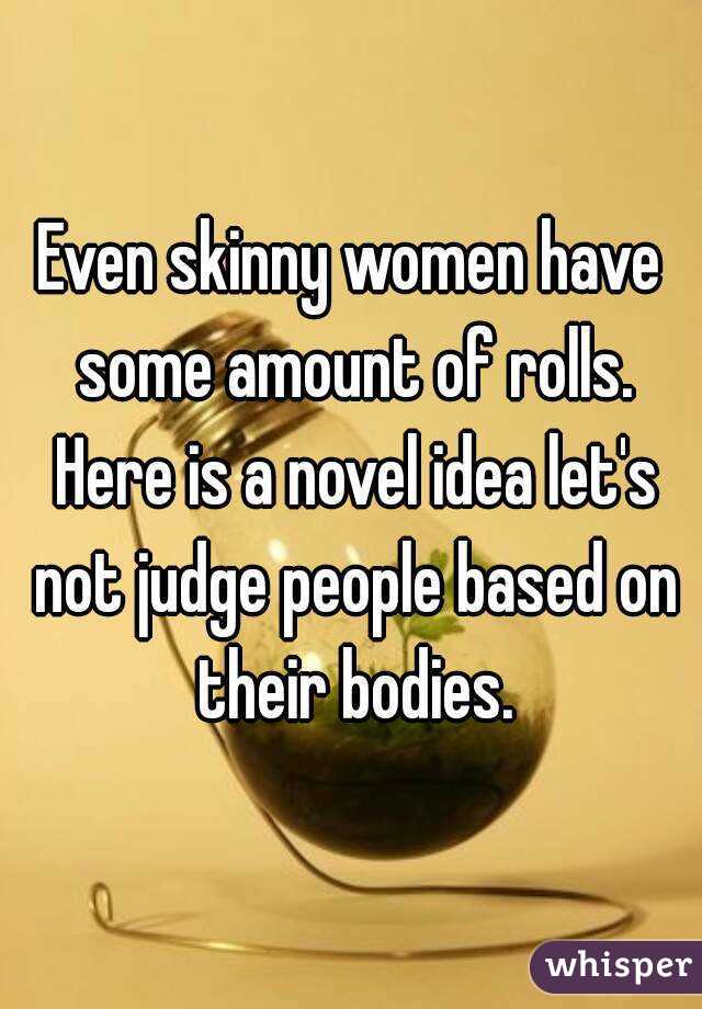 Even skinny women have some amount of rolls. Here is a novel idea let's not judge people based on their bodies.