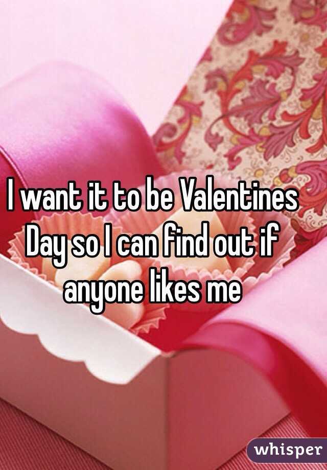 I want it to be Valentines Day so I can find out if anyone likes me