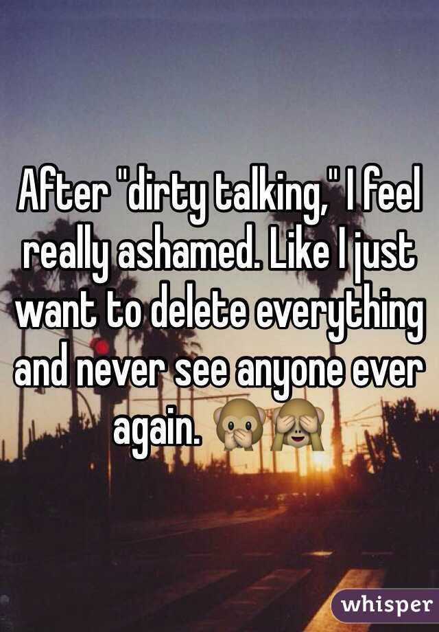 After "dirty talking," I feel really ashamed. Like I just want to delete everything and never see anyone ever again. 🙊🙈