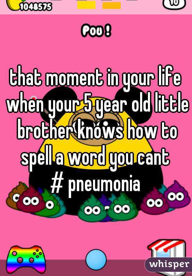 that moment in your life when your 5 year old little brother knows how to spell a word you cant 
# pneumonia