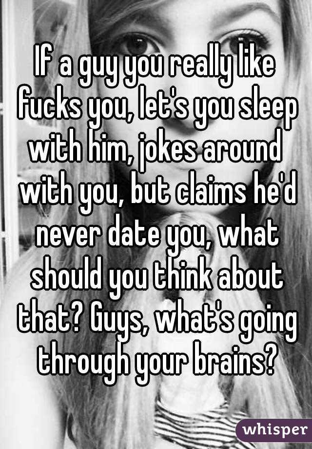 If a guy you really like fucks you, let's you sleep with him, jokes around  with you, but claims he'd never date you, what should you think about that? Guys, what's going through your brains?