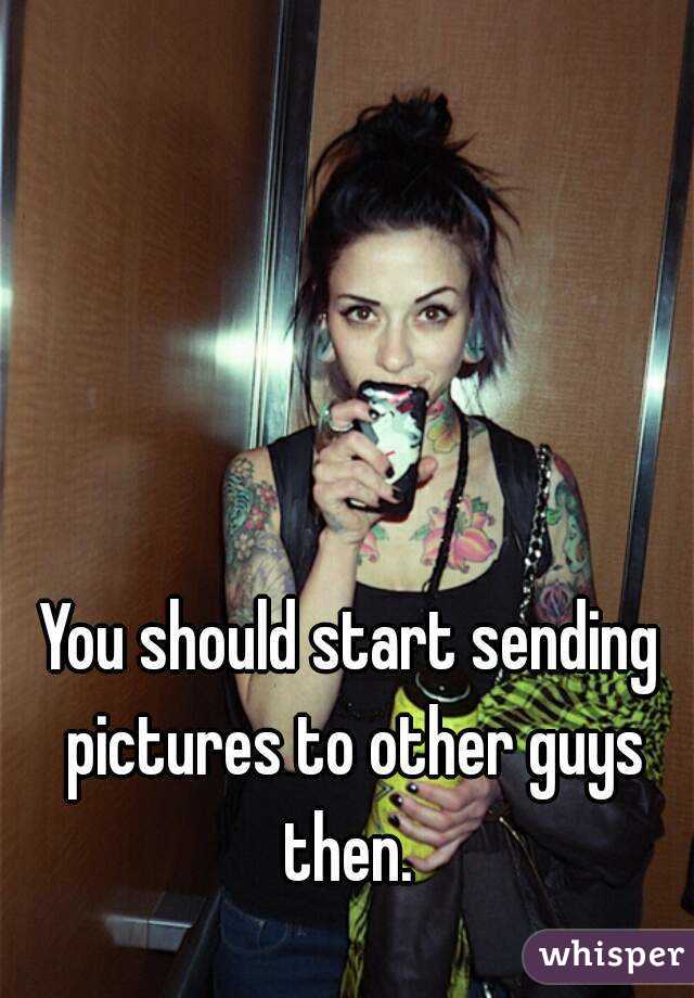 You should start sending pictures to other guys then. 