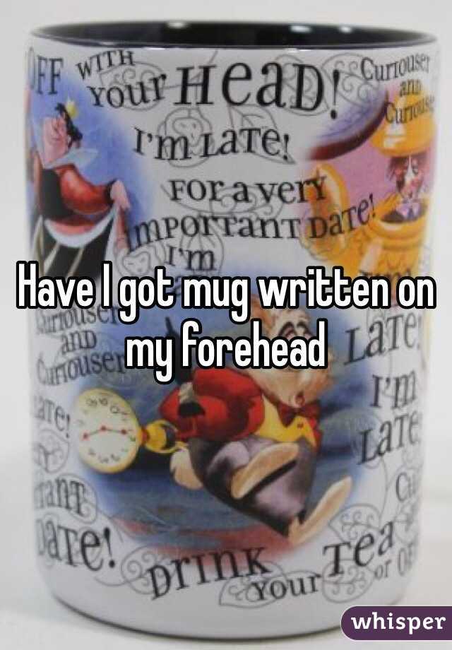 Have I got mug written on my forehead
