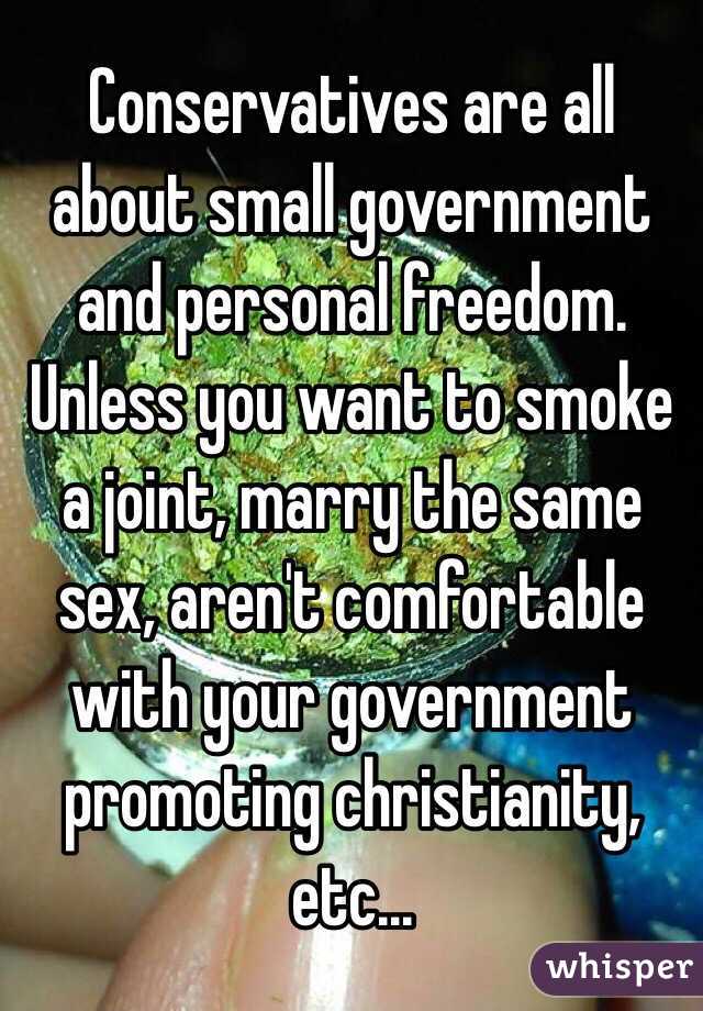 Conservatives are all about small government and personal freedom. Unless you want to smoke a joint, marry the same sex, aren't comfortable with your government promoting christianity, etc...