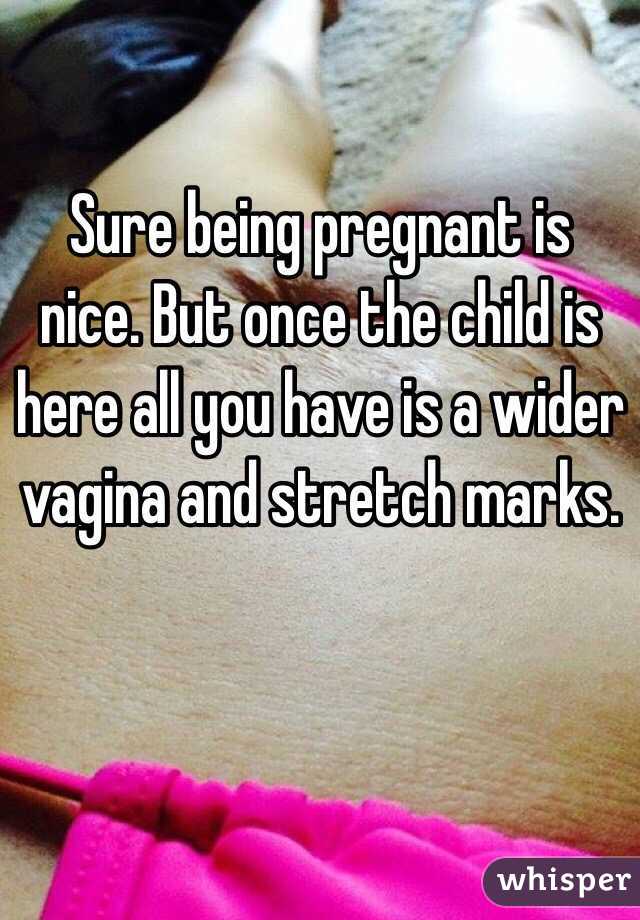 Sure being pregnant is nice. But once the child is here all you have is a wider vagina and stretch marks. 