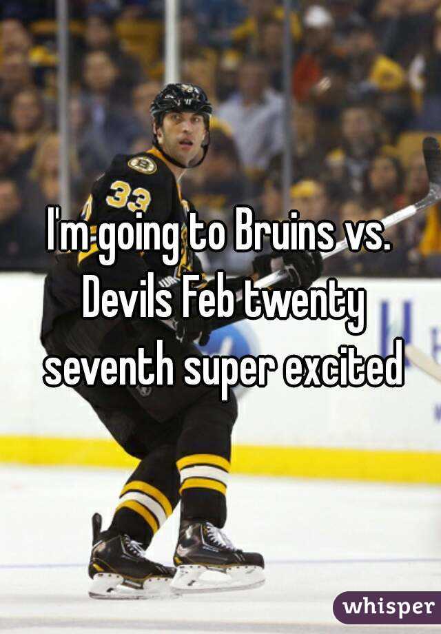 I'm going to Bruins vs. Devils Feb twenty seventh super excited