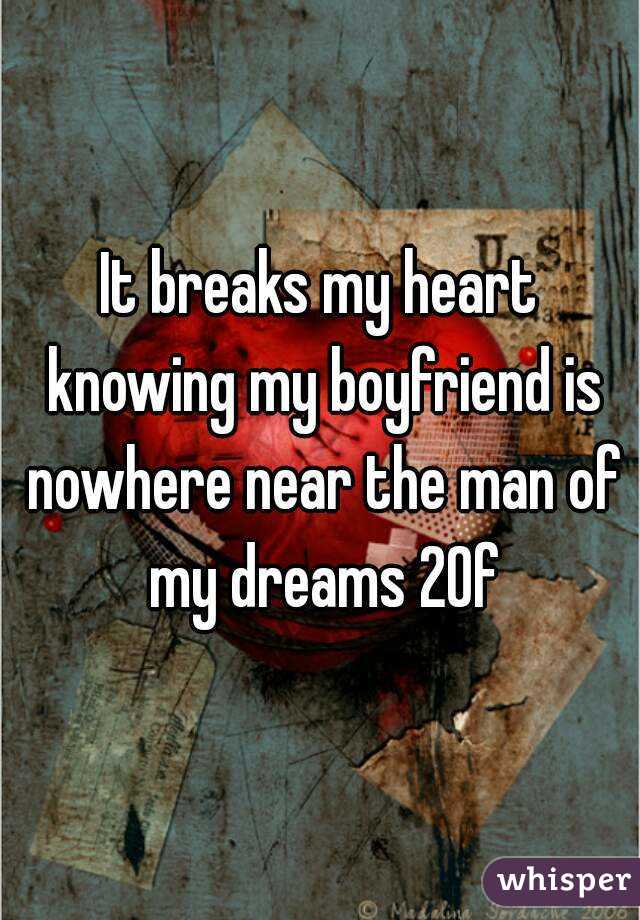 It breaks my heart knowing my boyfriend is nowhere near the man of my dreams 20f