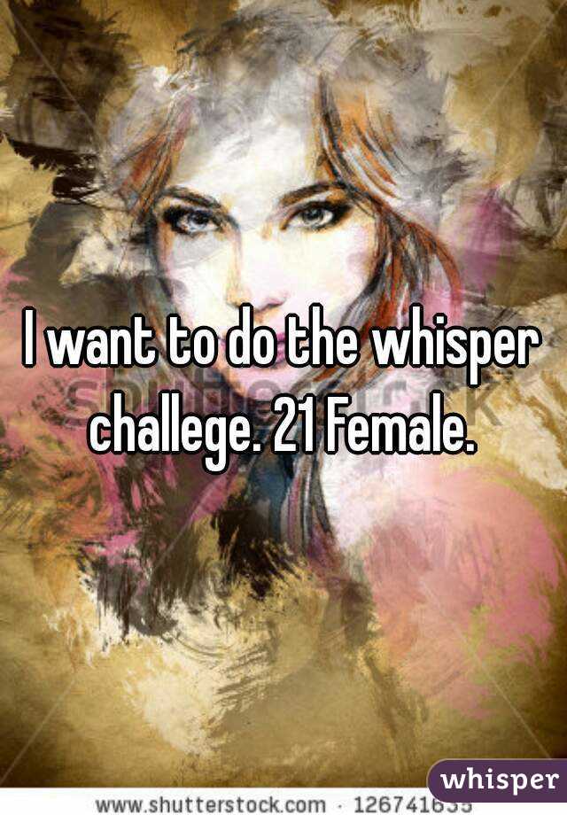 I want to do the whisper challege. 21 Female. 