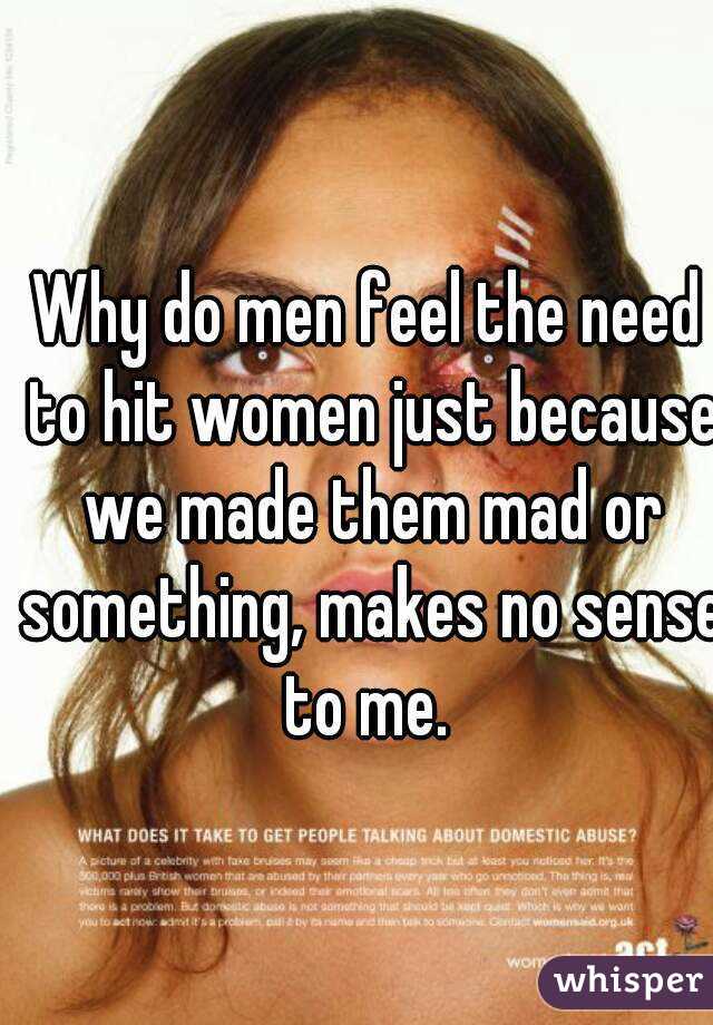 Why do men feel the need to hit women just because we made them mad or something, makes no sense to me. 