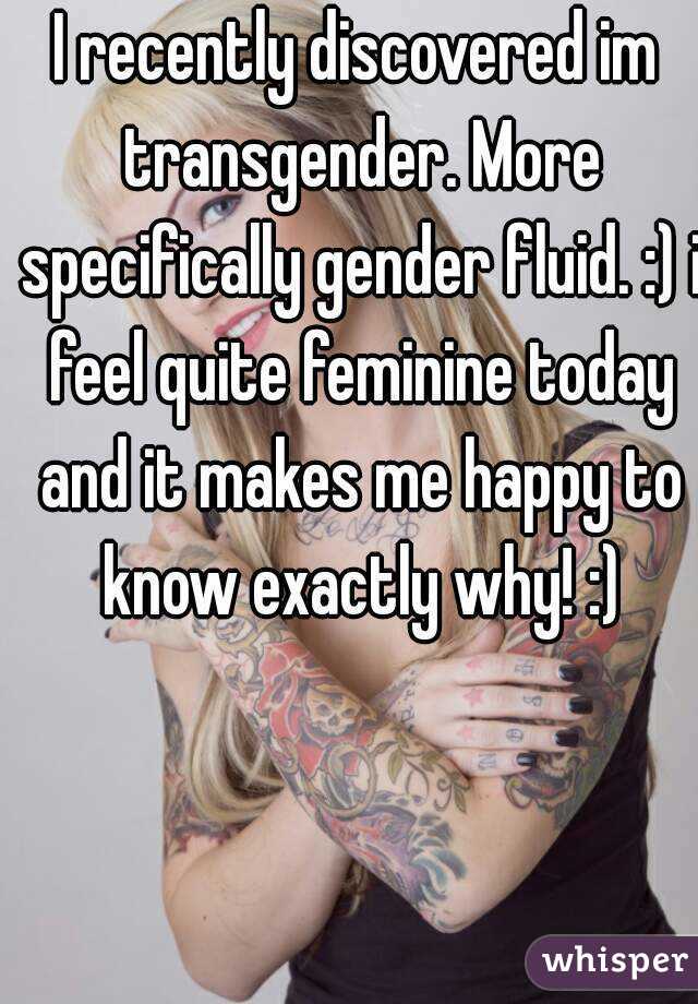 I recently discovered im transgender. More specifically gender fluid. :) i feel quite feminine today and it makes me happy to know exactly why! :)