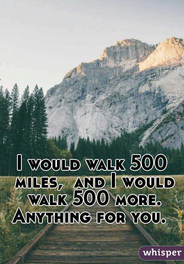 I would walk 500 miles,  and I would walk 500 more.
Anything for you. 
