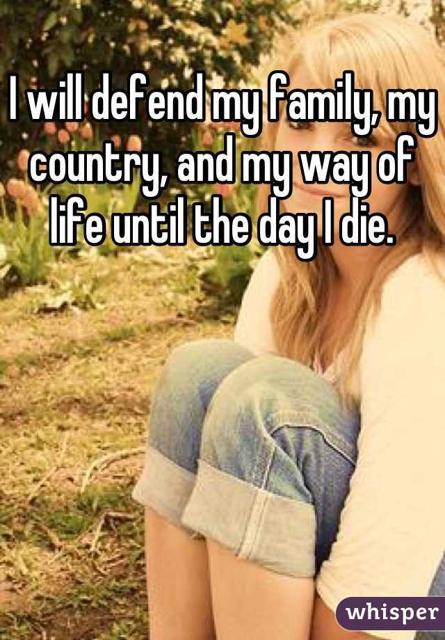 I will defend my family, my country, and my way of life until the day I die.