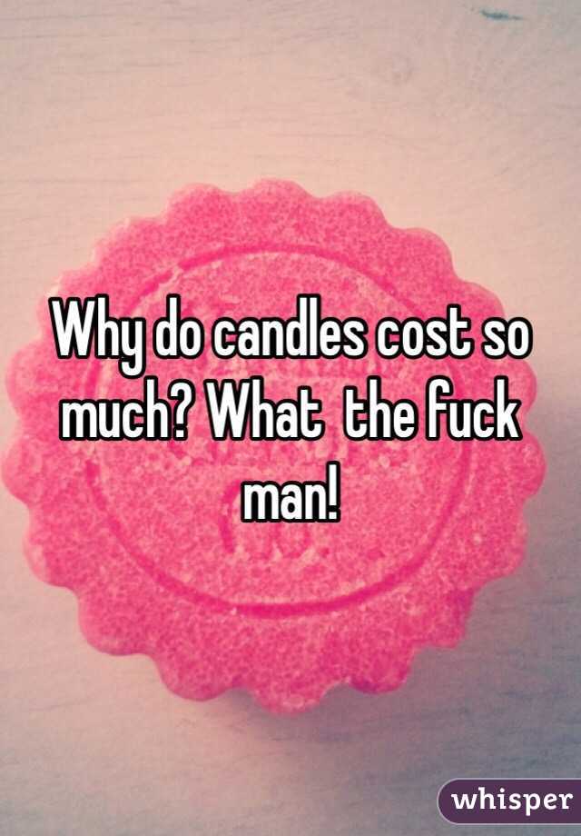 Why do candles cost so much? What  the fuck man!