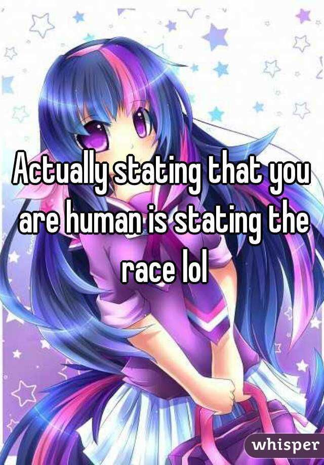 Actually stating that you are human is stating the race lol