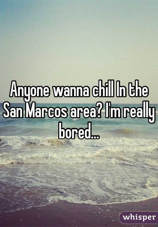 Anyone wanna chill In the San Marcos area? I'm really bored...