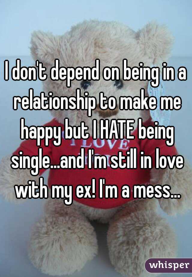 I don't depend on being in a relationship to make me happy but I HATE being single...and I'm still in love with my ex! I'm a mess...