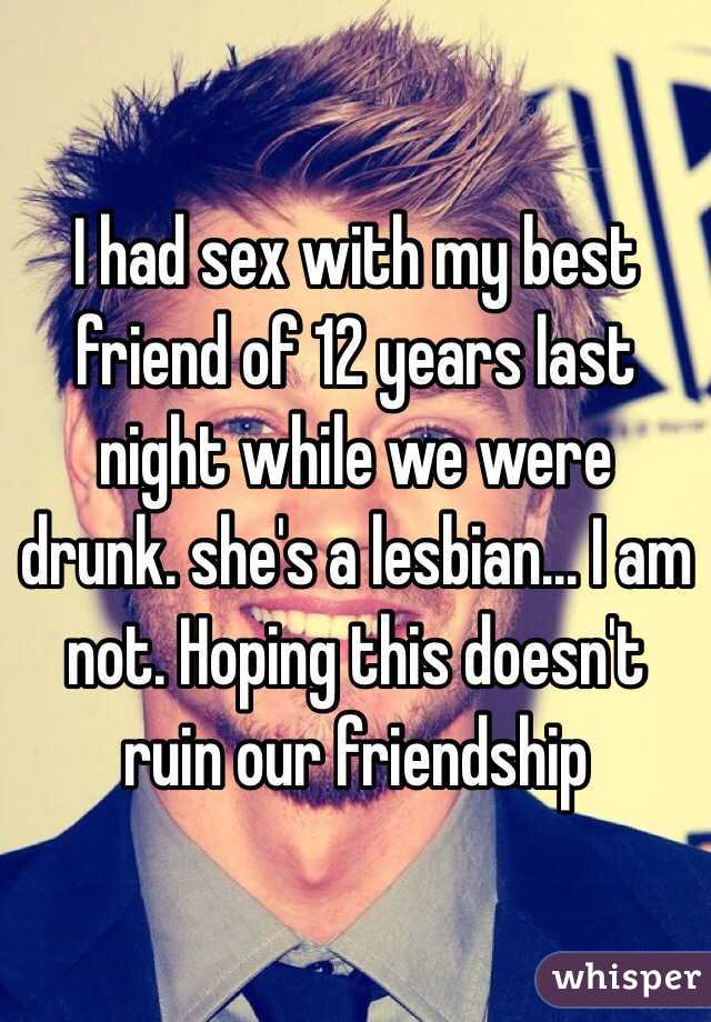 I had sex with my best friend of 12 years last night while we were drunk. she's a lesbian... I am not. Hoping this doesn't ruin our friendship