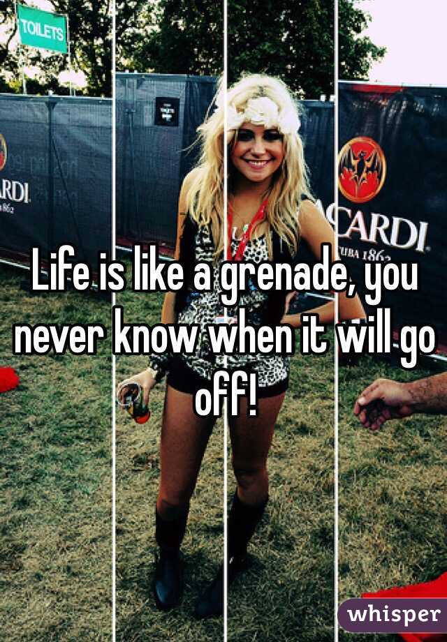 Life is like a grenade, you never know when it will go off!