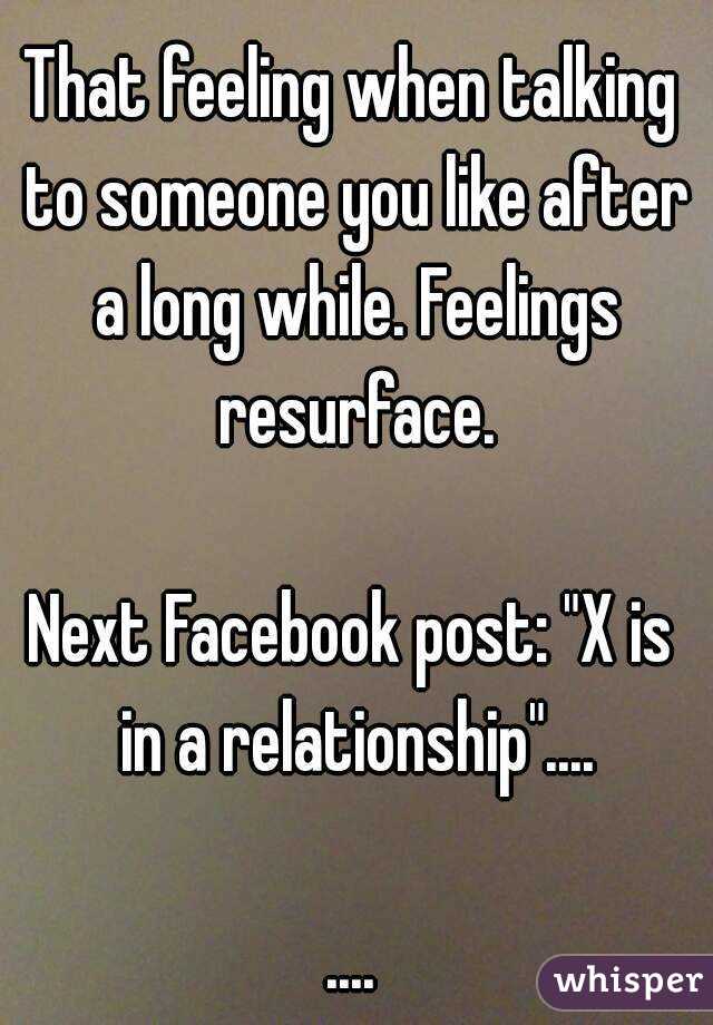 That feeling when talking to someone you like after a long while. Feelings resurface.

Next Facebook post: "X is in a relationship"....

....