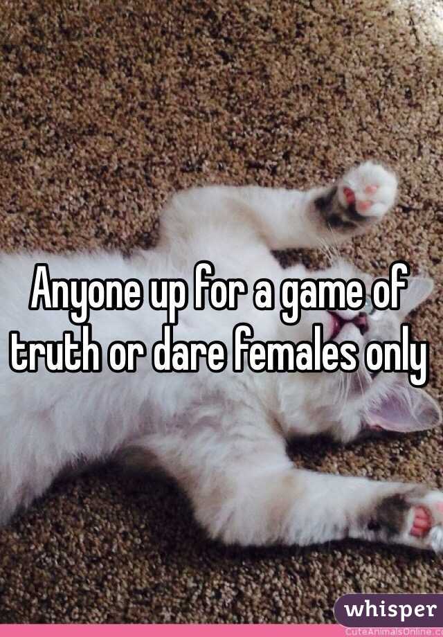 Anyone up for a game of truth or dare females only 