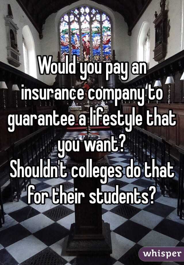 Would you pay an insurance company to guarantee a lifestyle that you want? 
Shouldn't colleges do that for their students?