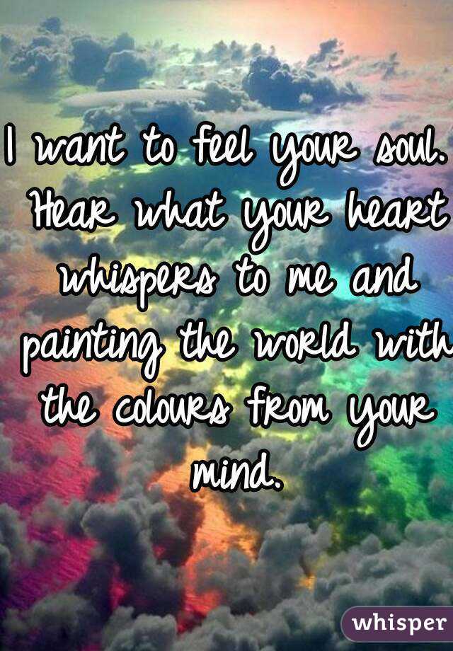I want to feel your soul. Hear what your heart whispers to me and painting the world with the colours from your mind.

