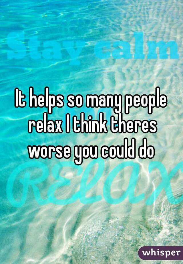 It helps so many people relax I think theres worse you could do 