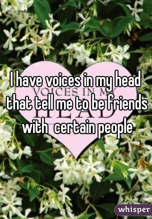 I have voices in my head that tell me to be friends with  certain people