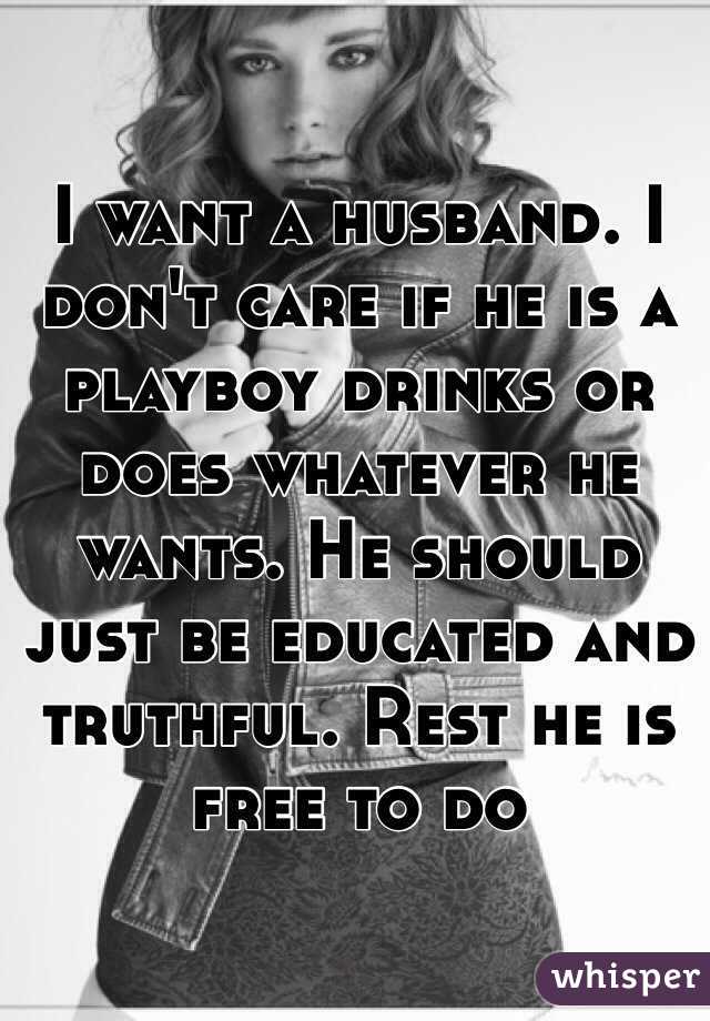I want a husband. I don't care if he is a playboy drinks or does whatever he wants. He should just be educated and truthful. Rest he is free to do 