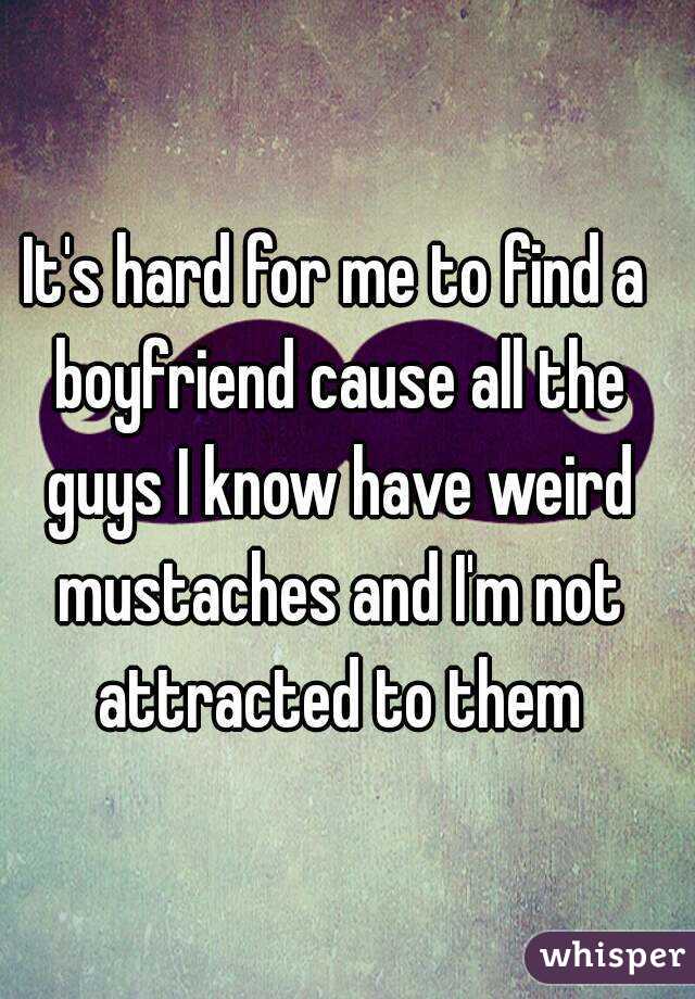 It's hard for me to find a boyfriend cause all the guys I know have weird mustaches and I'm not attracted to them