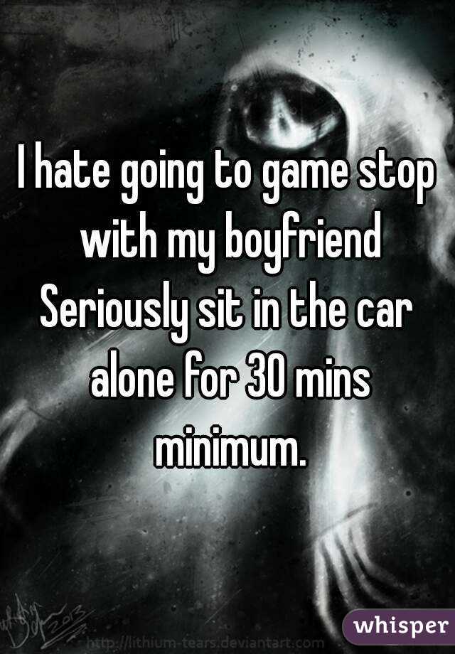 I hate going to game stop with my boyfriend
Seriously sit in the car alone for 30 mins minimum.