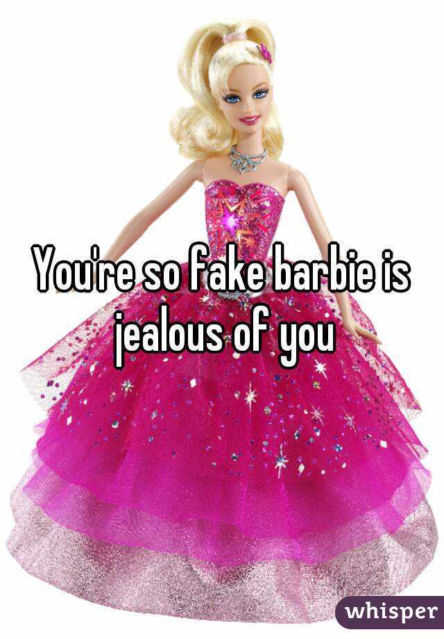 You're so fake barbie is jealous of you