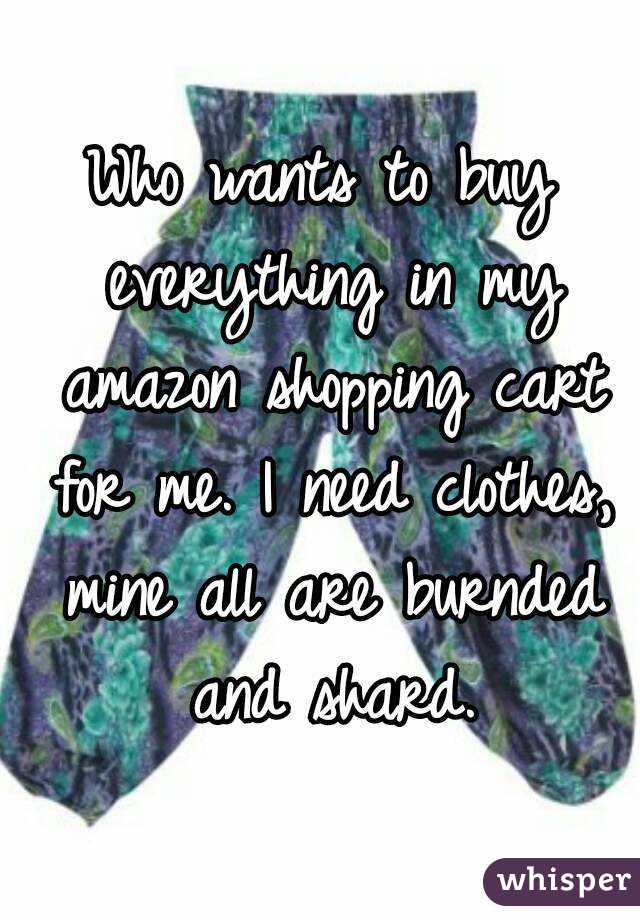 Who wants to buy everything in my amazon shopping cart for me. I need clothes, mine all are burnded and shard.