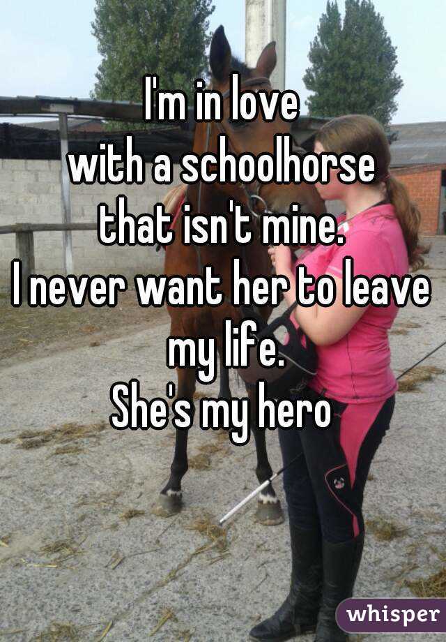 I'm in love
with a schoolhorse
that isn't mine.
I never want her to leave my life.
She's my hero
