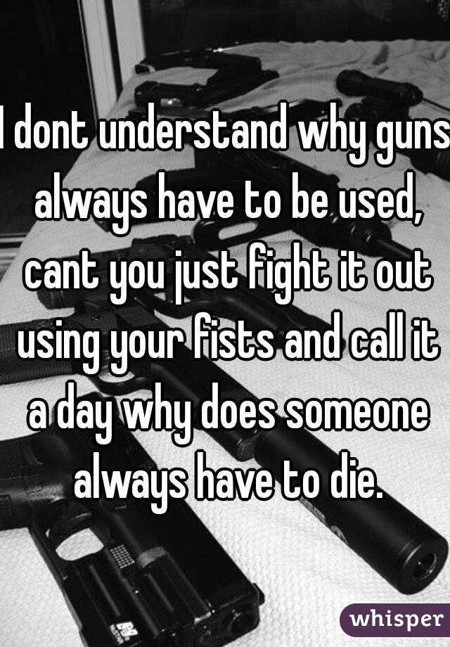 I dont understand why guns always have to be used, cant you just fight it out using your fists and call it a day why does someone always have to die.