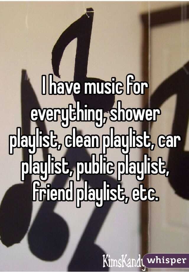 I have music for everything, shower playlist, clean playlist, car playlist, public playlist, friend playlist, etc. 