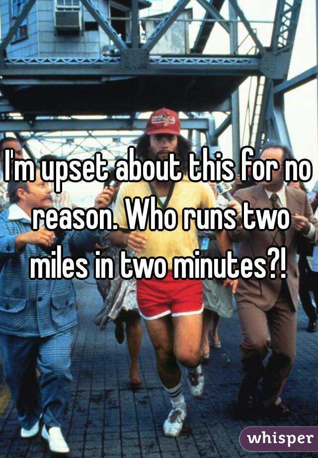 I'm upset about this for no reason. Who runs two miles in two minutes?! 